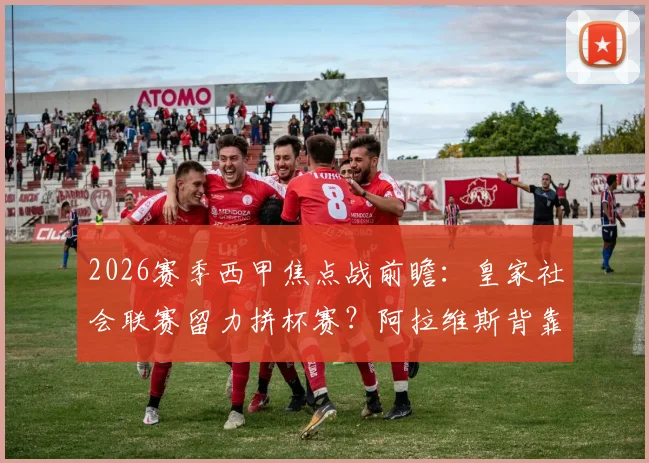 2026赛季西甲焦点战前瞻：皇家社会联赛留力拼杯赛？阿拉维斯背靠背德比战面临体能考验
