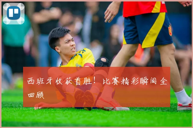 西班牙收获首胜！比赛精彩瞬间全回顾