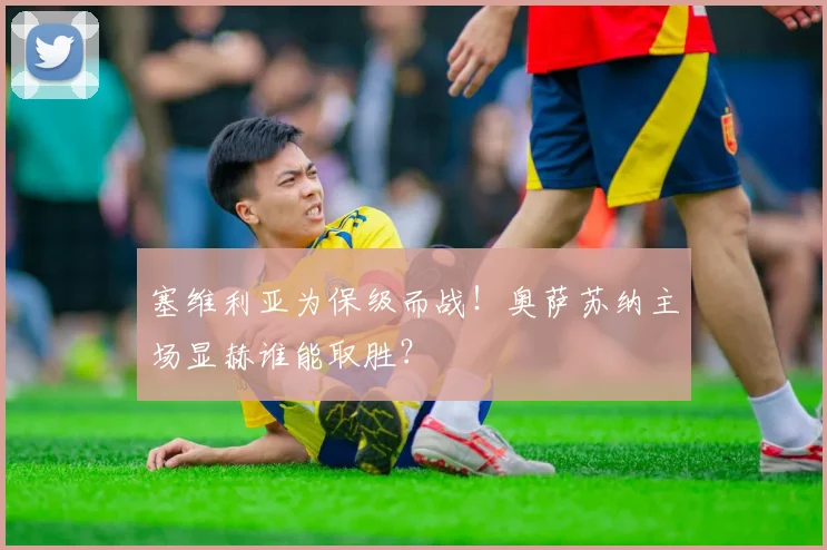 塞维利亚为保级而战!奥萨苏纳主场显赫谁能取胜?