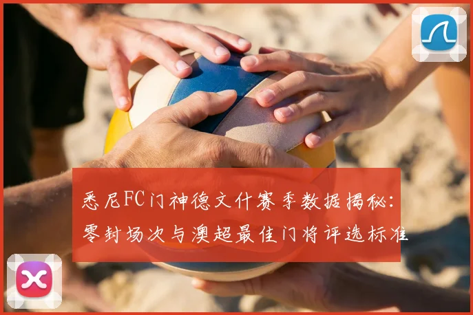 悉尼FC门神德文什赛季数据揭秘：零封场次与澳超最佳门将评选标准分析