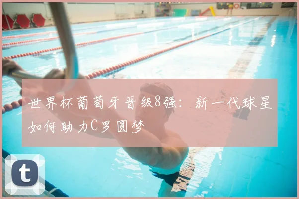 世界杯葡萄牙晋级8强:新一代球星如何助力C罗圆梦