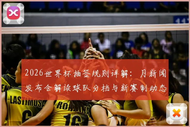 2026世界杯抽签规则详解:月新闻发布会解读球队分档与新赛制动态