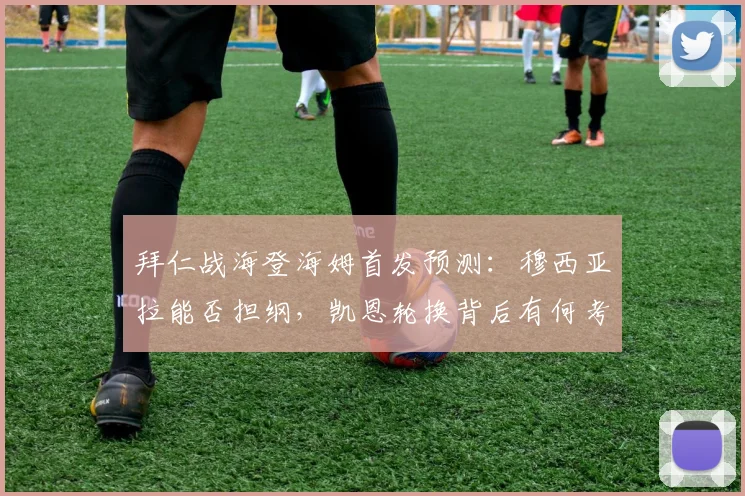 拜仁战海登海姆首发预测：穆西亚拉能否担纲，凯恩轮换背后有何考量？