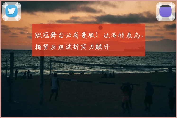 欧冠舞台必有曼联！达洛特表态，梅努历经波折实力飙升