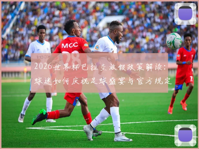 2026世界杯巴拉圭放假政策解读:球迷如何庆祝足球盛宴与官方规定详解
