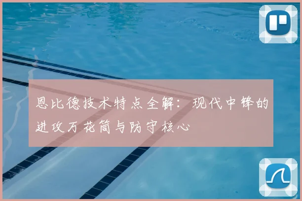 恩比德技术特点全解：现代中锋的进攻万花筒与防守核心