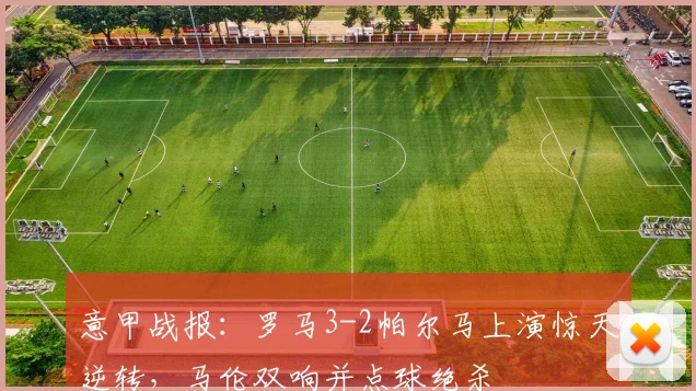 意甲战报：罗马3-2帕尔马上演惊天逆转，马伦双响并点球绝杀