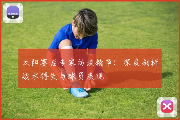 太阳赛后专家访谈精华：深度剖析战术得失与球员表现