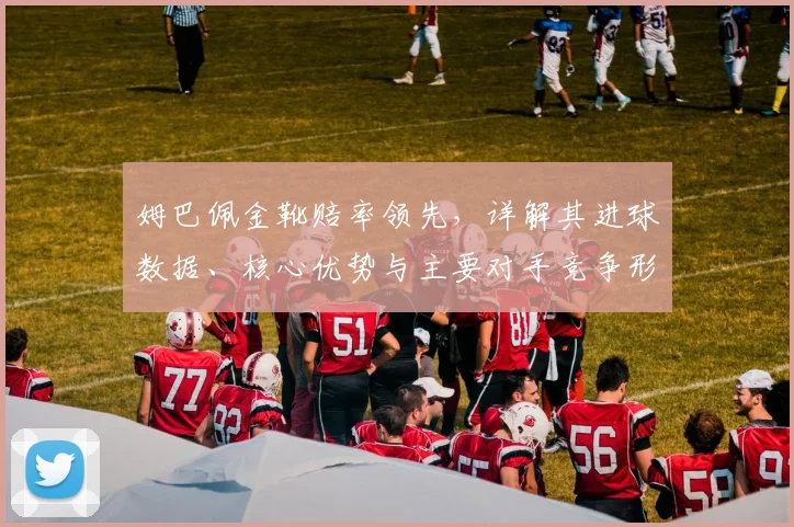 姆巴佩金靴赔率领先，详解其进球数据、核心优势与主要对手竞争形势