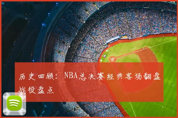 历史回顾：NBA总决赛经典客场翻盘战役盘点