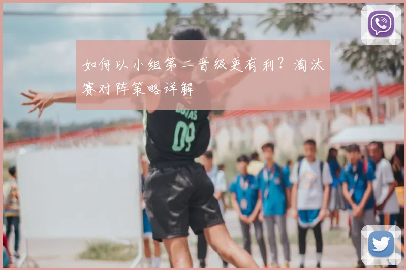 如何以小组第二晋级更有利?淘汰赛对阵策略详解