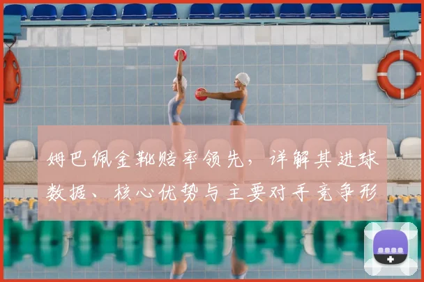 姆巴佩金靴赔率领先,详解其进球数据、核心优势与主要对手竞争形势