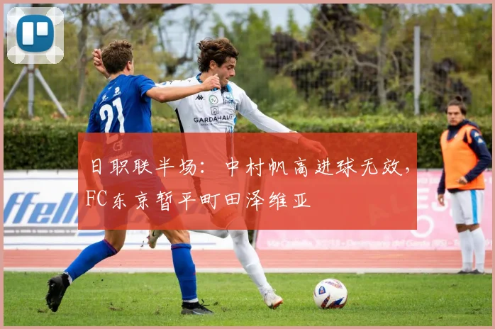 日职联半场:中村帆高进球无效,FC东京暂平町田泽维亚