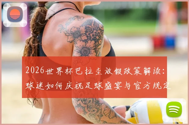 2026世界杯巴拉圭放假政策解读：球迷如何庆祝足球盛宴与官方规定详解