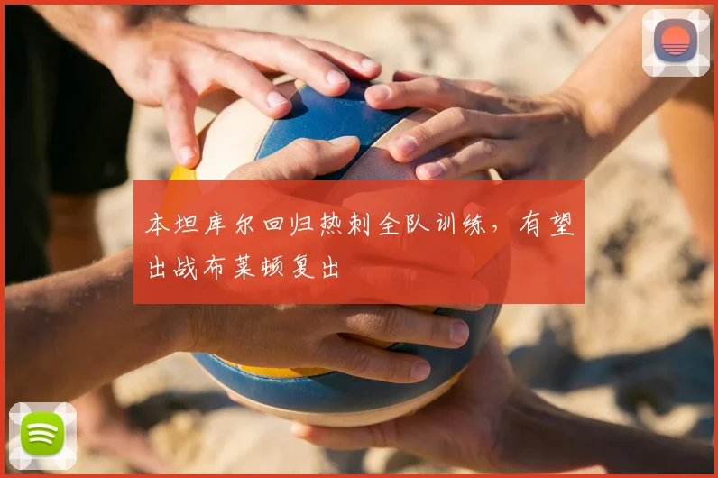 本坦库尔回归热刺全队训练，有望出战布莱顿复出