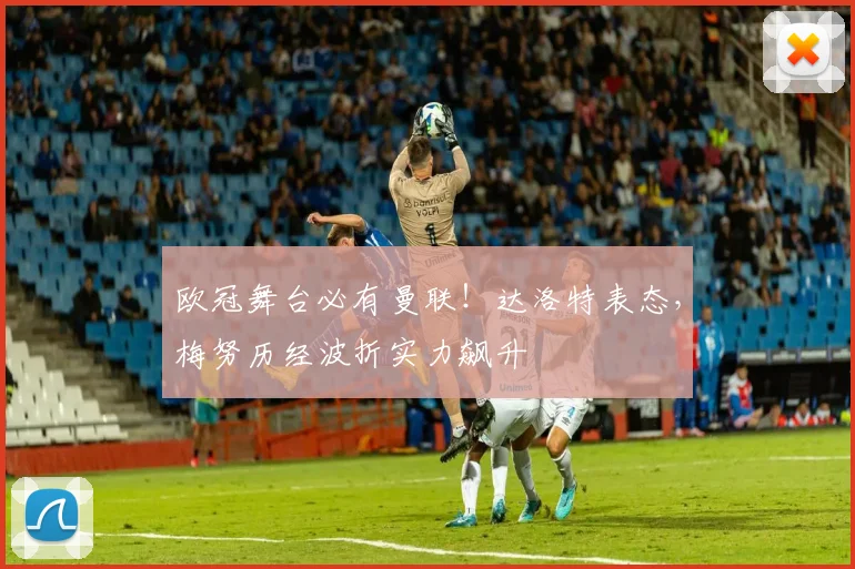 欧冠舞台必有曼联!达洛特表态,梅努历经波折实力飙升