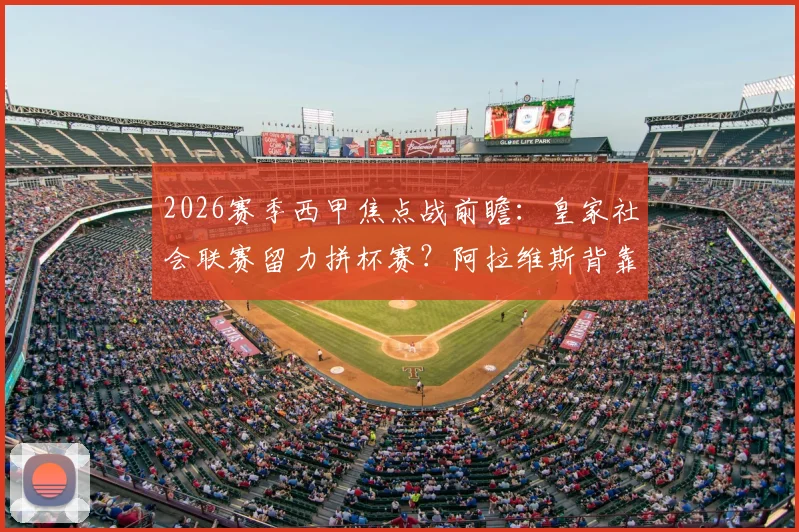 2026赛季西甲焦点战前瞻：皇家社会联赛留力拼杯赛？阿拉维斯背靠背德比战面临体能考验
