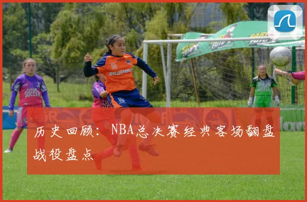 历史回顾：NBA总决赛经典客场翻盘战役盘点