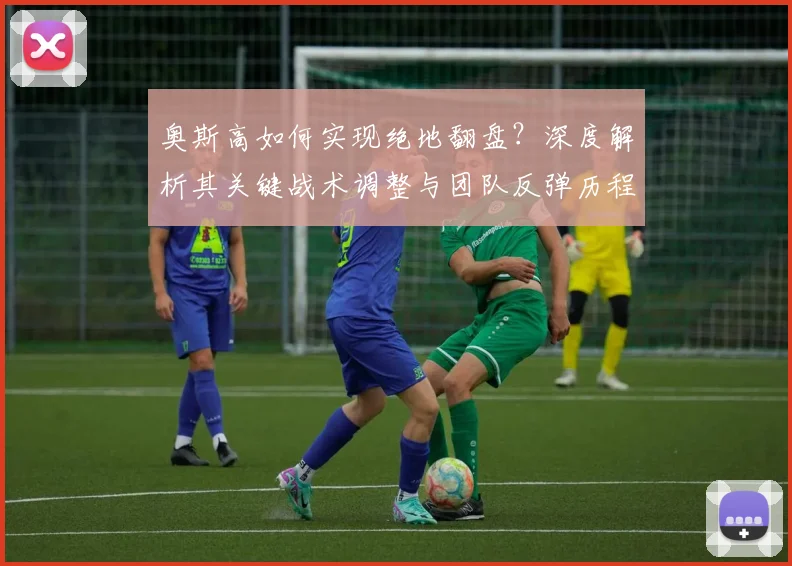 奥斯高如何实现绝地翻盘？深度解析其关键战术调整与团队反弹历程