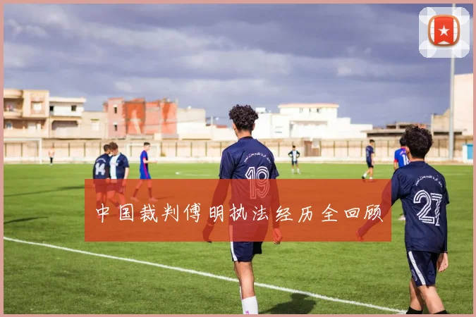 中国裁判傅明执法经历全回顾